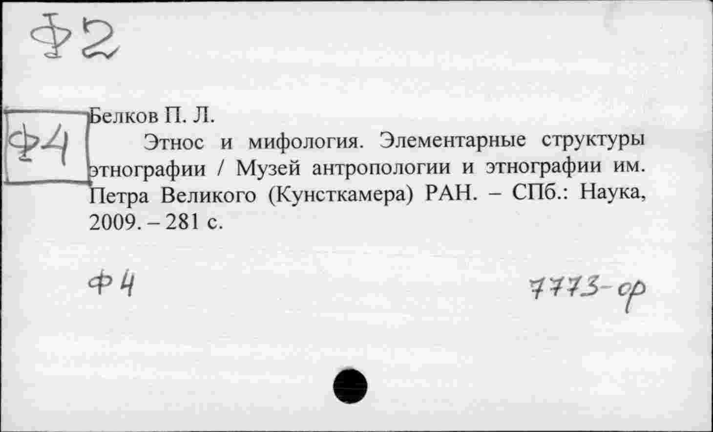 ﻿Г” "—Белков П. Л.
Этнос и мифология. Элементарные структуры этнографии / Музей антропологии и этнографии им. Петра Великого (Кунсткамера) РАН. - СПб.: Наука,
2009.-281 с.
ср//
